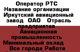 Оператор РТС › Название организации ­ Иркутский авиационный завод, ОАО › Отрасль предприятия ­ Авиационная промышленность › Минимальный оклад ­ 1 - Все города Работа » Вакансии   . Мордовия респ.